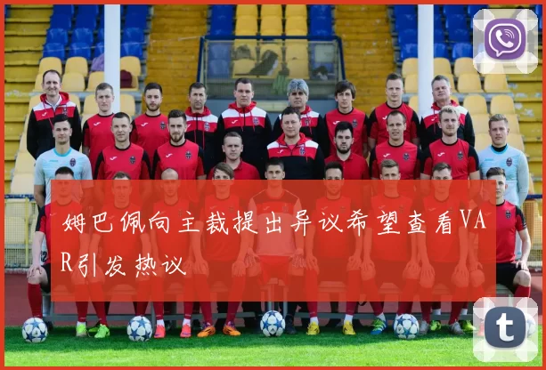 姆巴佩向主裁提出异议希望查看VAR引发热议