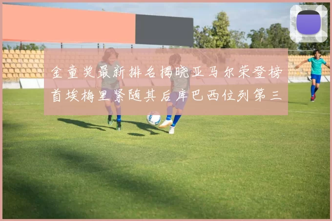 金童奖最新排名揭晓亚马尔荣登榜首埃梅里紧随其后库巴西位列第三