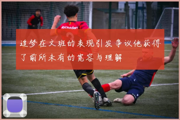 追梦在文班的表现引发争议他获得了前所未有的宽容与理解