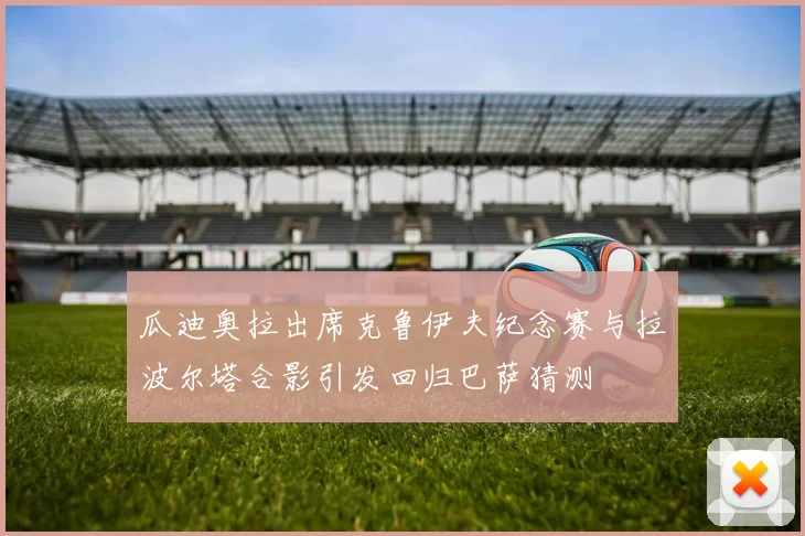 瓜迪奥拉出席克鲁伊夫纪念赛与拉波尔塔合影引发回归巴萨猜测